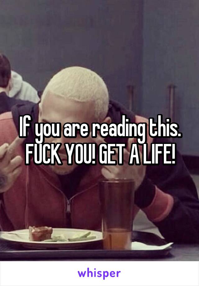 If you are reading this. FUCK YOU! GET A LIFE!