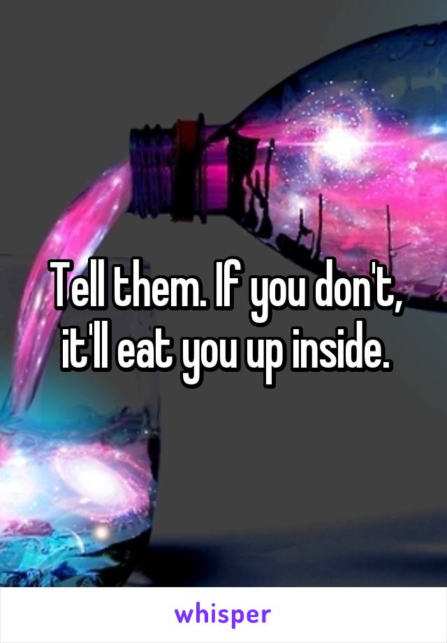Tell them. If you don't, it'll eat you up inside.