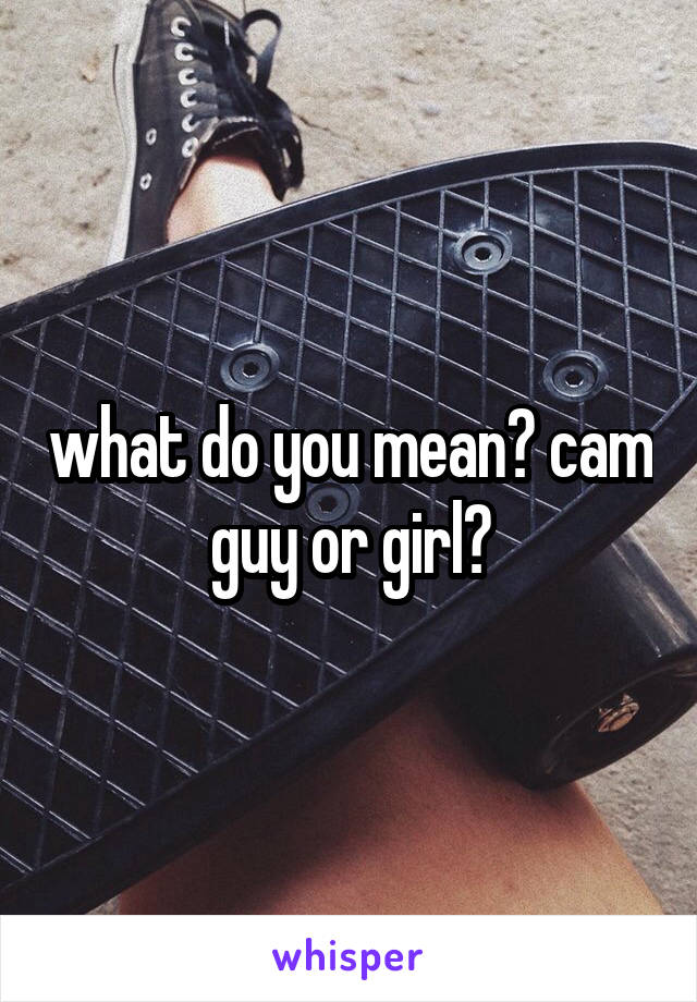 what do you mean? cam guy or girl?
