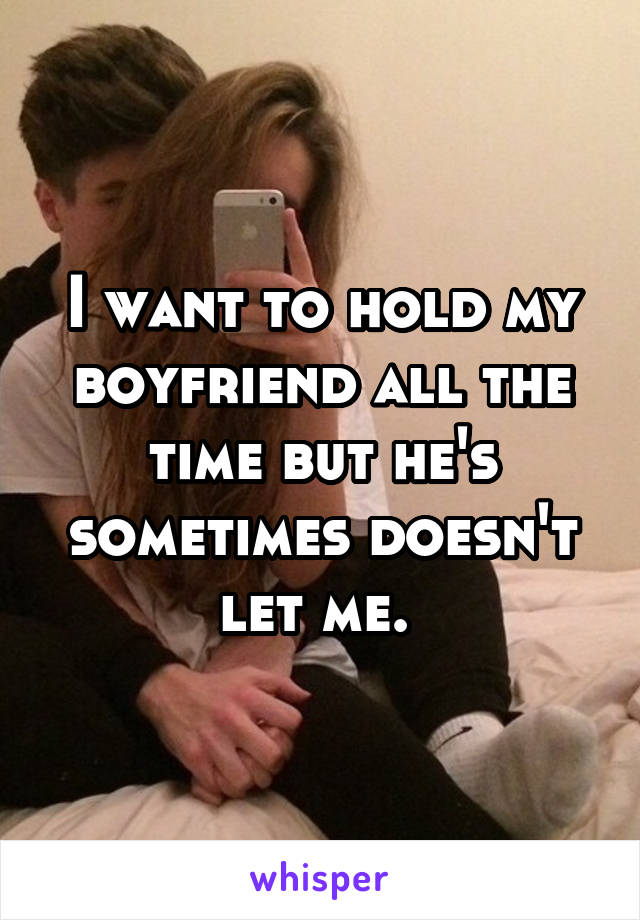 I want to hold my boyfriend all the time but he's sometimes doesn't let me. 