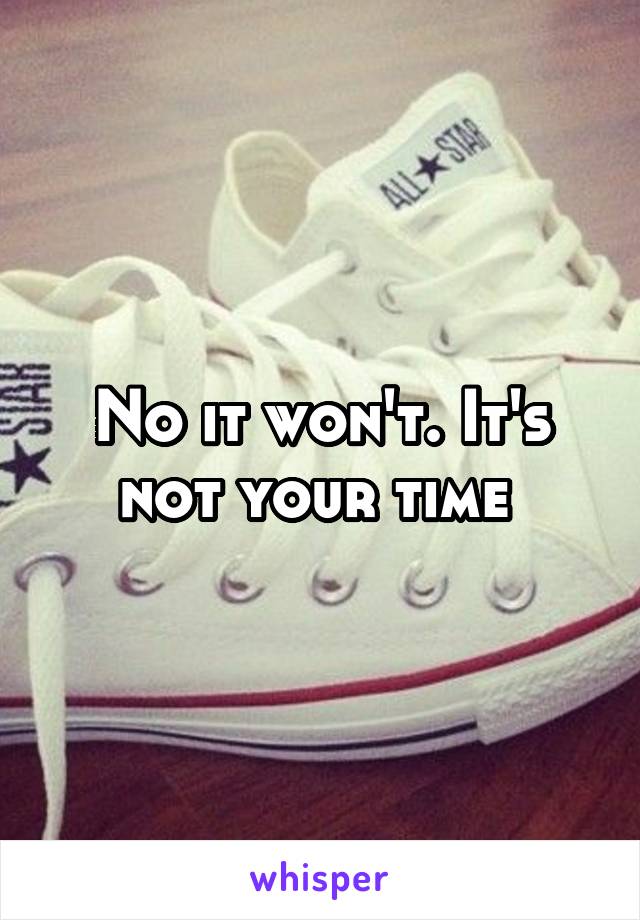 No it won't. It's not your time 
