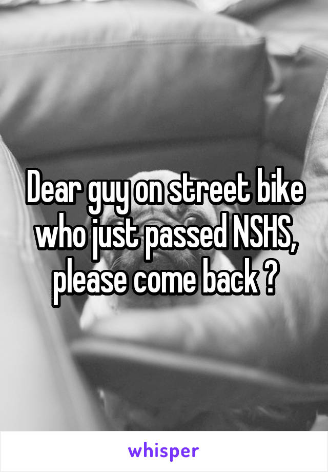 Dear guy on street bike who just passed NSHS, please come back 😉
