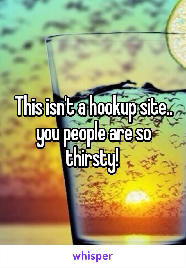 This isn't a hookup site.. you people are so thirsty! 