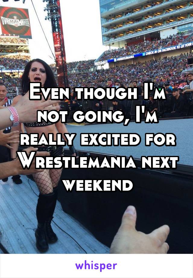 Even though I'm not going, I'm really excited for Wrestlemania next weekend