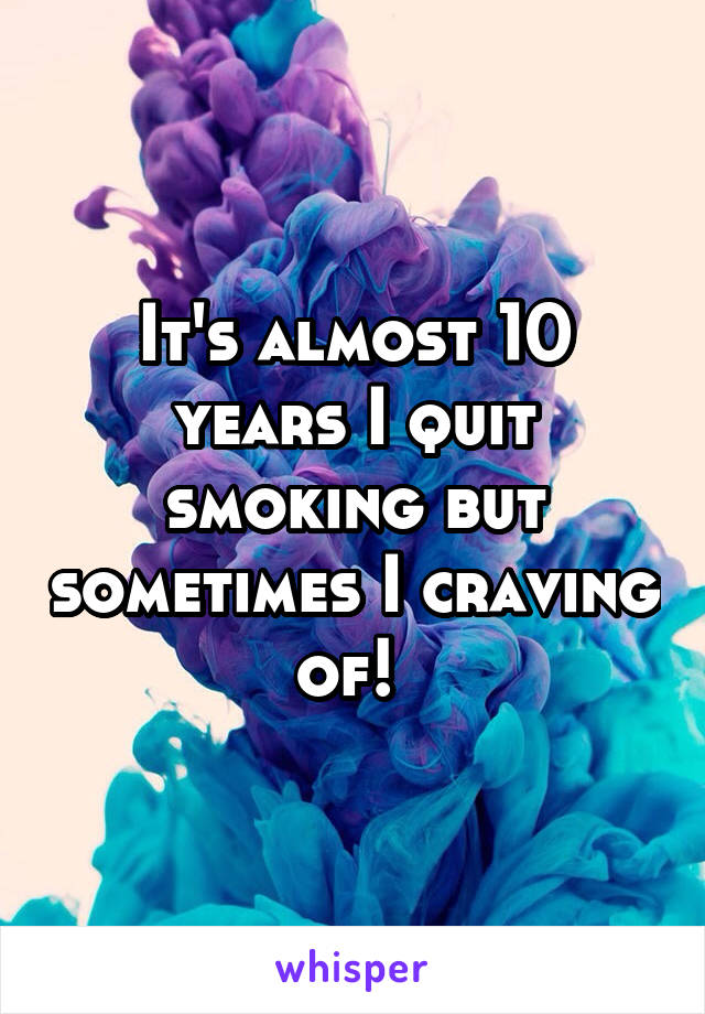 It's almost 10 years I quit smoking but sometimes I craving of! 