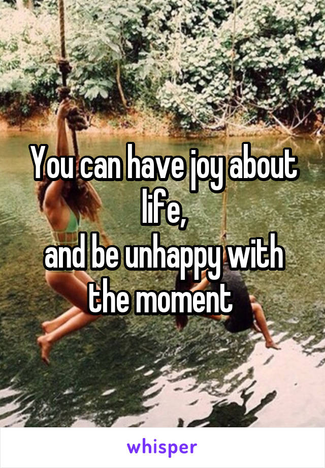 You can have joy about life,
and be unhappy with the moment 