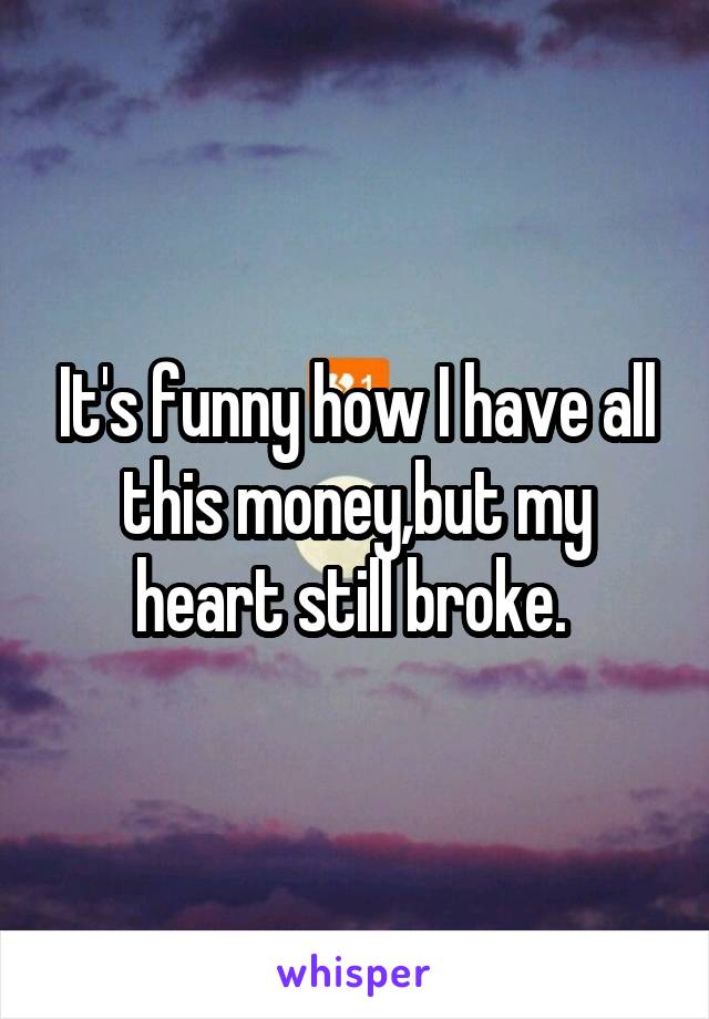 It's funny how I have all this money,but my heart still broke. 