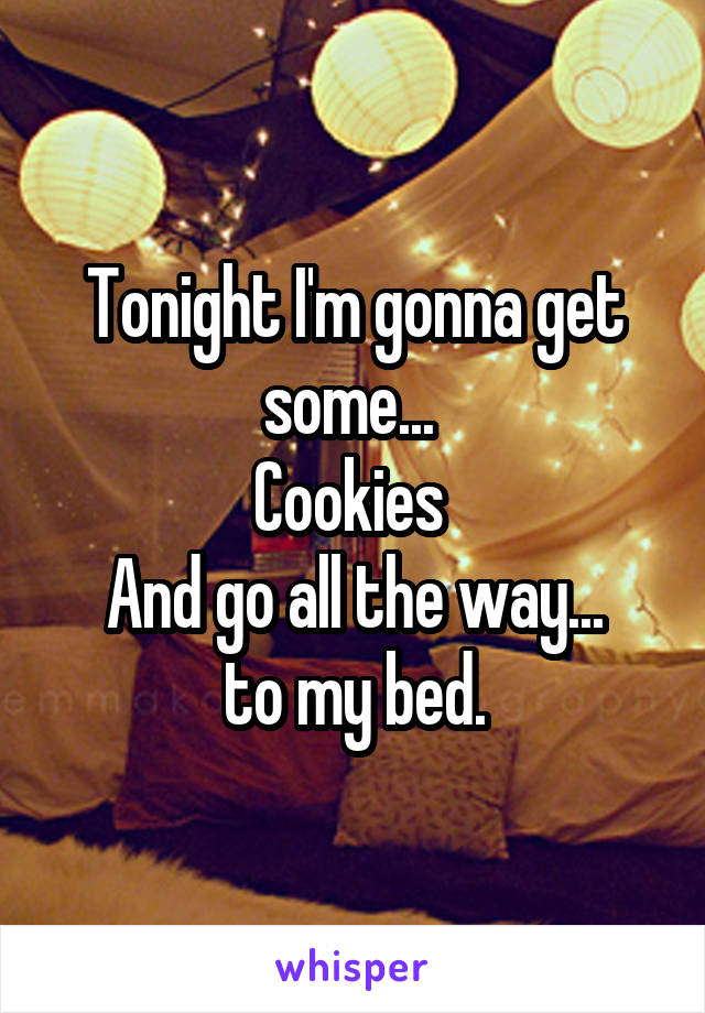 Tonight I'm gonna get some... 
Cookies 
And go all the way...
to my bed.