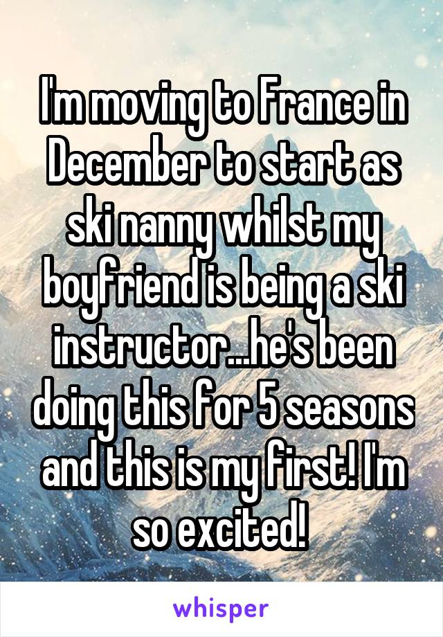 I'm moving to France in December to start as ski nanny whilst my boyfriend is being a ski instructor...he's been doing this for 5 seasons and this is my first! I'm so excited! 