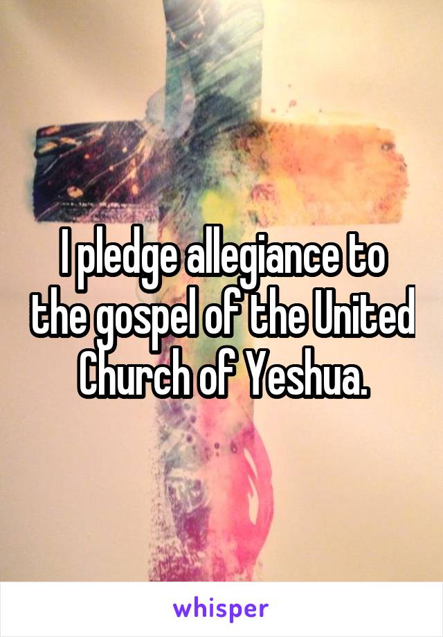 I pledge allegiance to the gospel of the United Church of Yeshua.