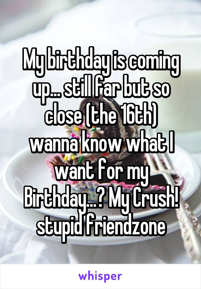 My birthday is coming up... still far but so close (the 16th)
wanna know what I want for my Birthday...? My Crush!
stupid friendzone