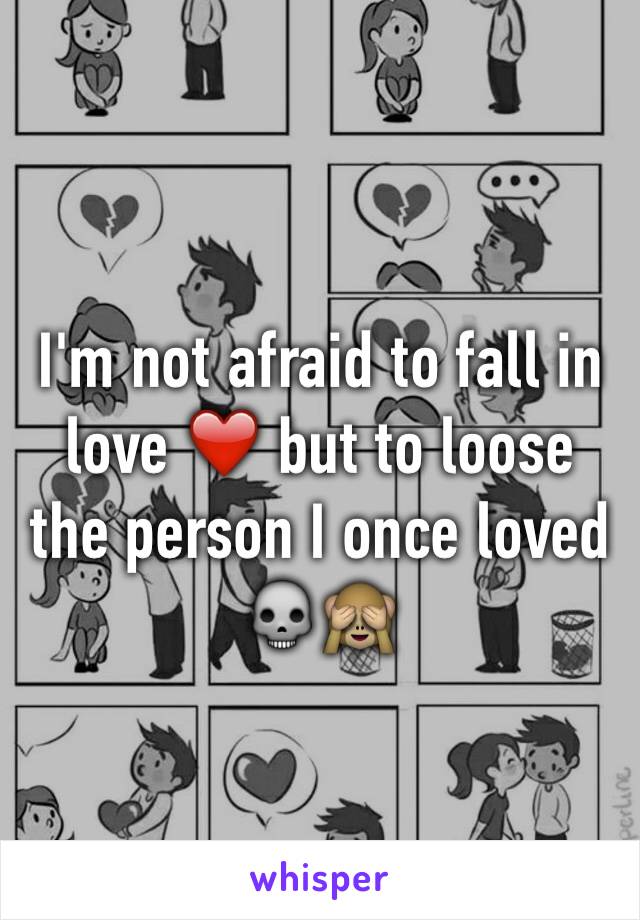 I'm not afraid to fall in love ❤️ but to loose the person I once loved 💀🙈