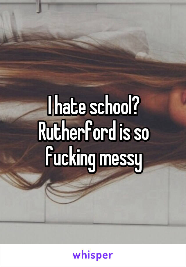 I hate school😩 Rutherford is so fucking messy