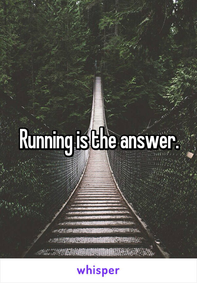 Running is the answer.