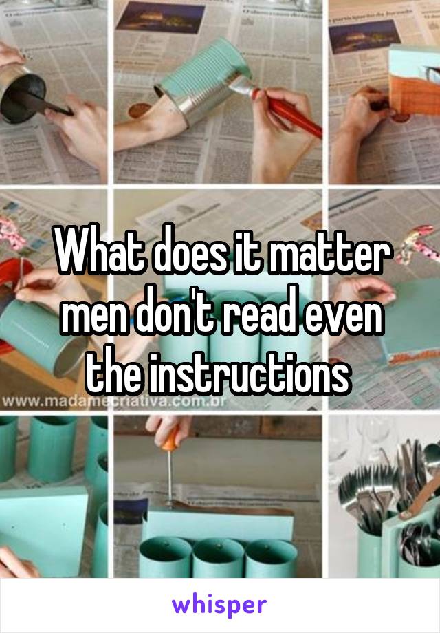 What does it matter men don't read even the instructions 