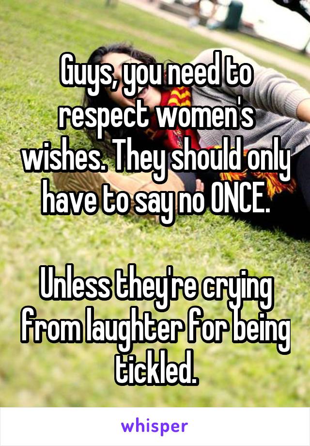 Guys, you need to respect women's wishes. They should only have to say no ONCE.

Unless they're crying from laughter for being tickled.