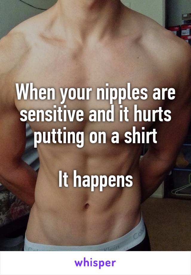 When your nipples are sensitive and it hurts putting on a shirt

It happens