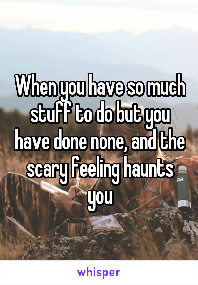 When you have so much stuff to do but you have done none, and the scary feeling haunts you