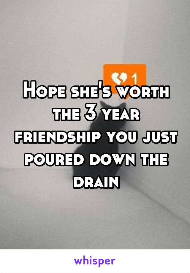 Hope she's worth the 3 year friendship you just poured down the drain