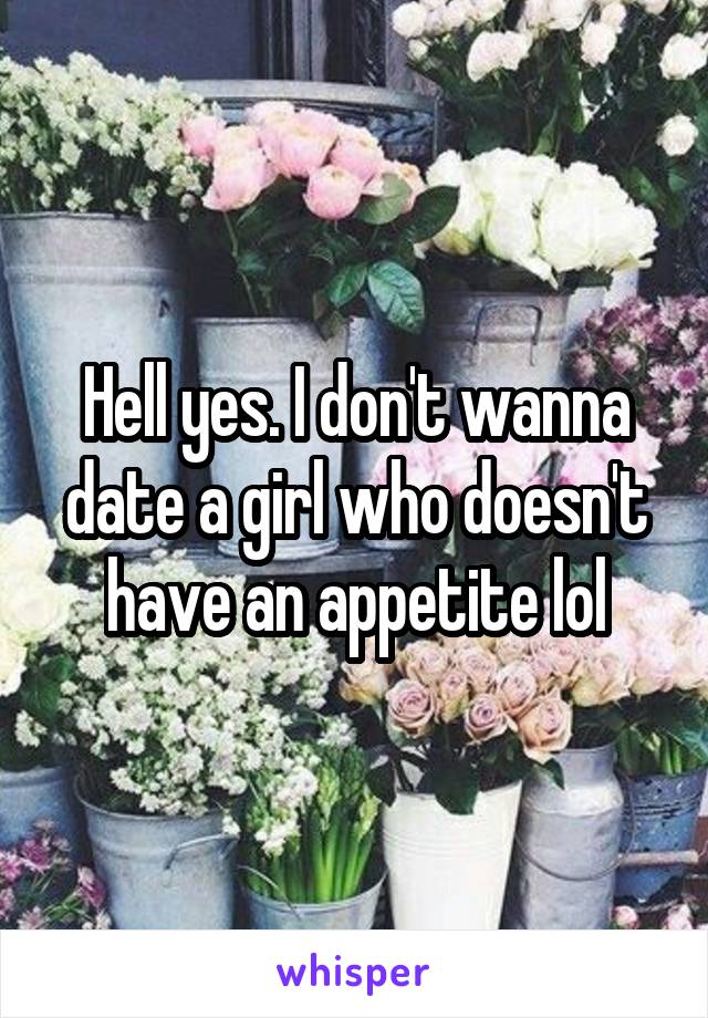 Hell yes. I don't wanna date a girl who doesn't have an appetite lol