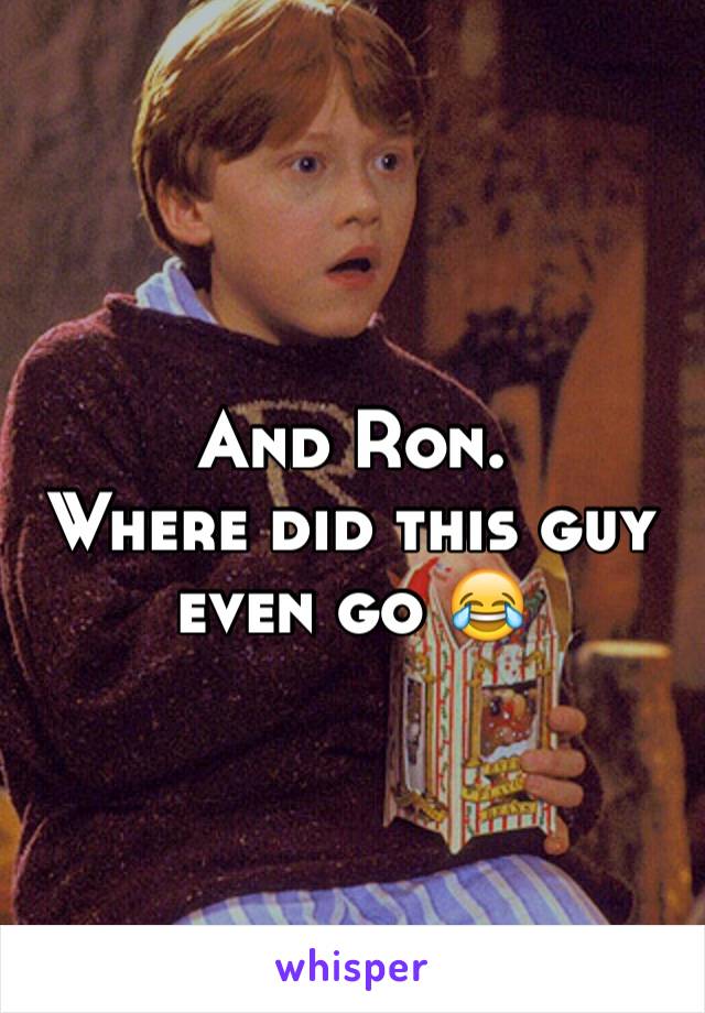 And Ron. 
Where did this guy even go 😂