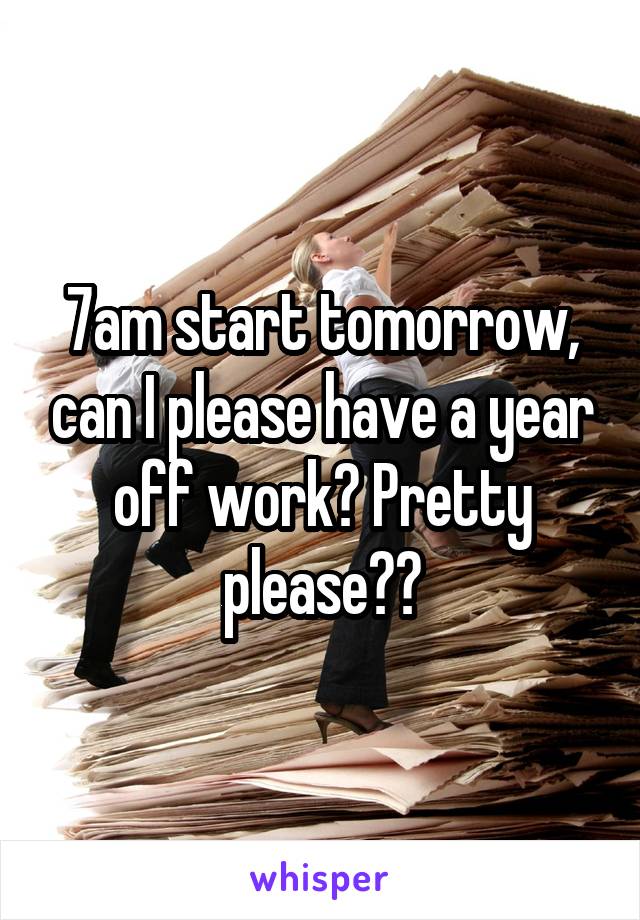 7am start tomorrow, can I please have a year off work? Pretty please??