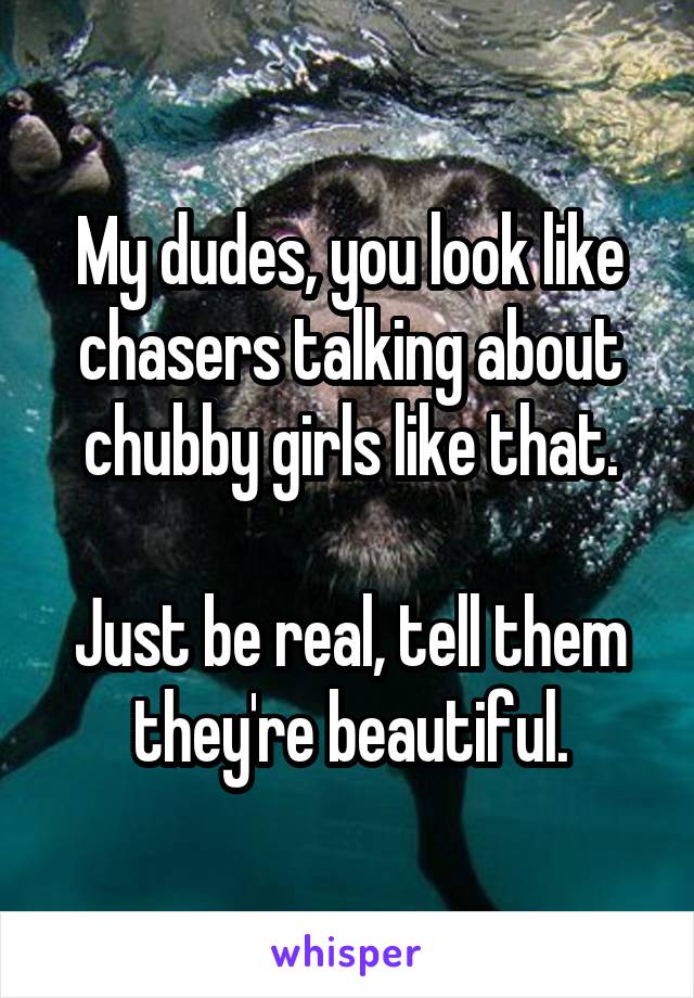 My dudes, you look like chasers talking about chubby girls like that.

Just be real, tell them they're beautiful.