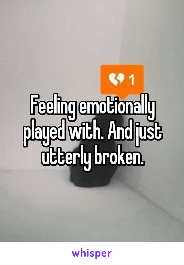 Feeling emotionally played with. And just utterly broken.