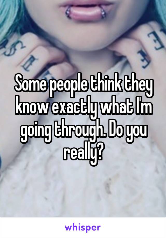 Some people think they know exactly what I'm going through. Do you really?