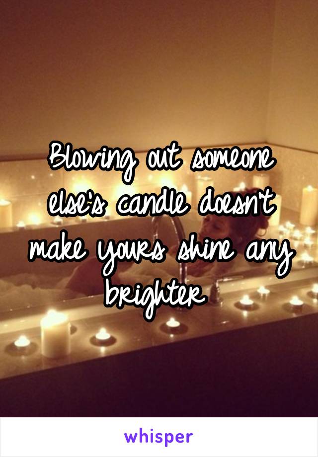 Blowing out someone else's candle doesn't make yours shine any brighter 