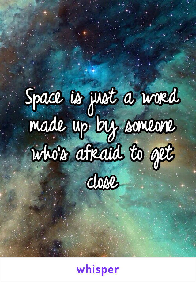 Space is just a word made up by someone who's afraid to get close