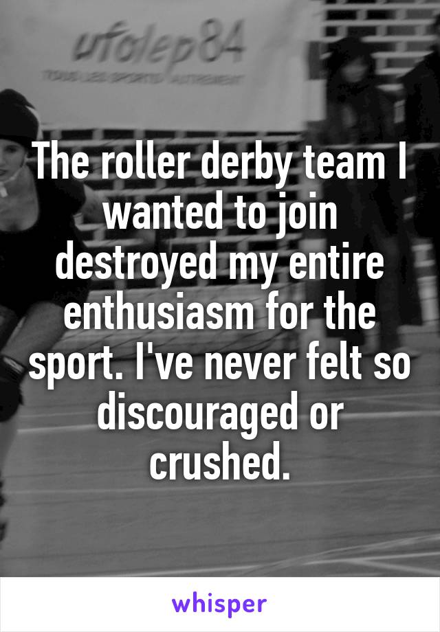 The roller derby team I wanted to join destroyed my entire enthusiasm for the sport. I've never felt so discouraged or crushed.