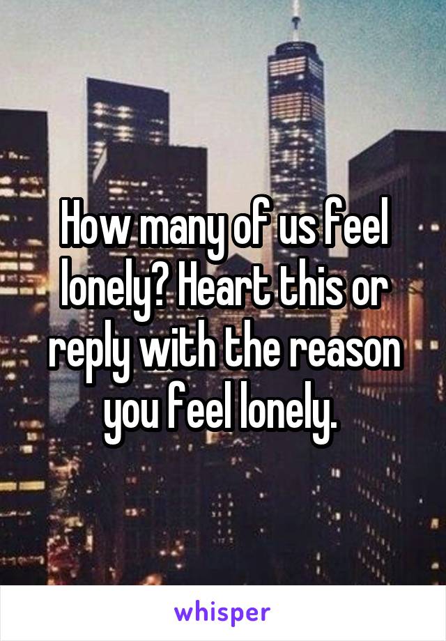 How many of us feel lonely? Heart this or reply with the reason you feel lonely. 