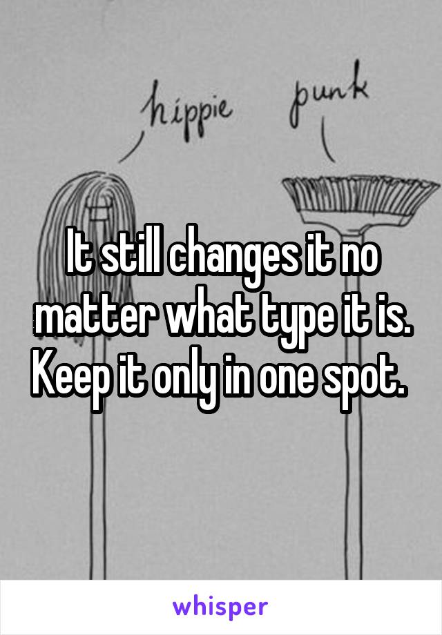 It still changes it no matter what type it is. Keep it only in one spot. 
