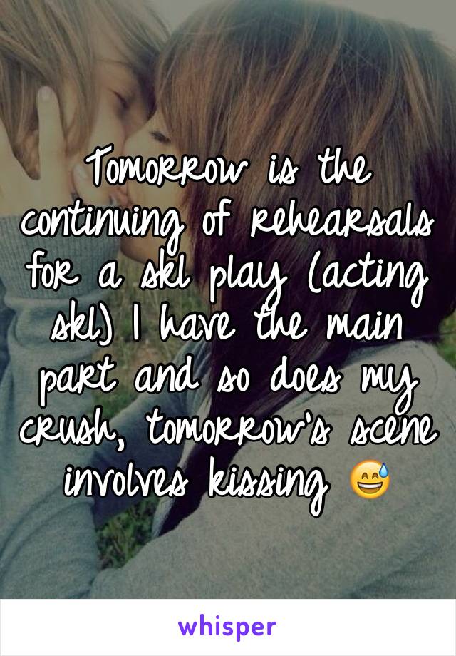 Tomorrow is the continuing of rehearsals for a skl play (acting skl) I have the main part and so does my crush, tomorrow's scene involves kissing 😅 