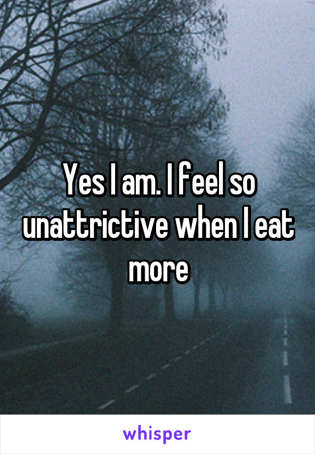 Yes I am. I feel so unattrictive when I eat more