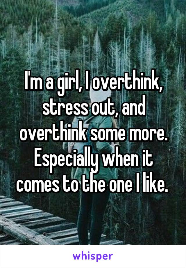 I'm a girl, I overthink, stress out, and overthink some more. Especially when it comes to the one I like. 