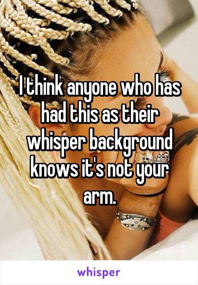 I think anyone who has had this as their whisper background knows it's not your arm.