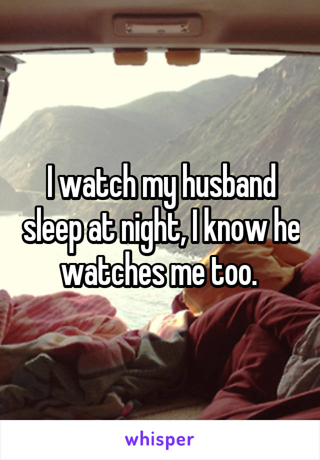 I watch my husband sleep at night, I know he watches me too. 