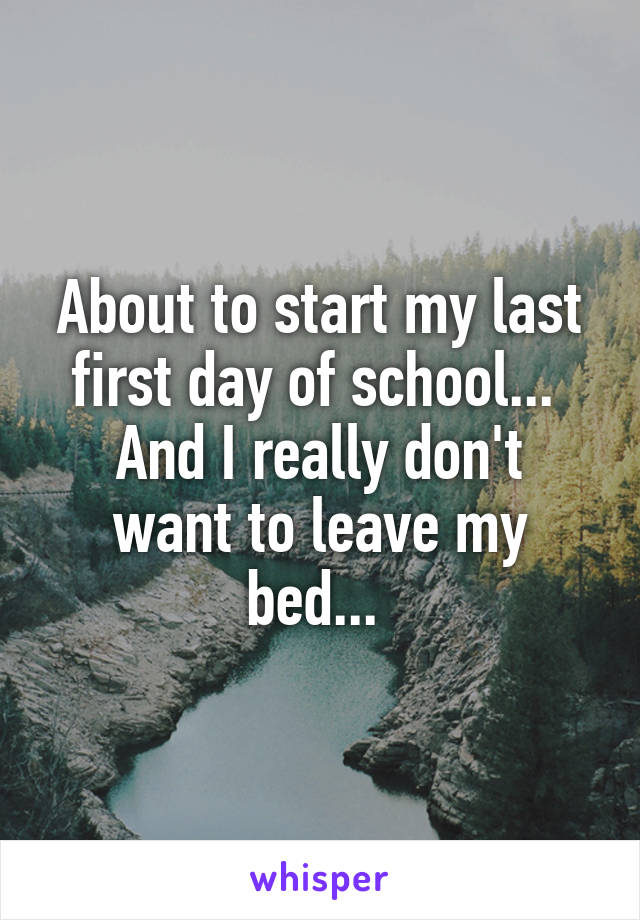 About to start my last first day of school... 
And I really don't want to leave my bed... 