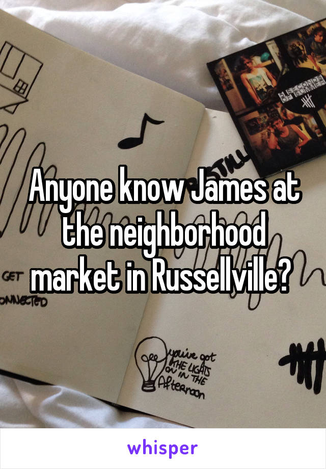 Anyone know James at the neighborhood market in Russellville? 