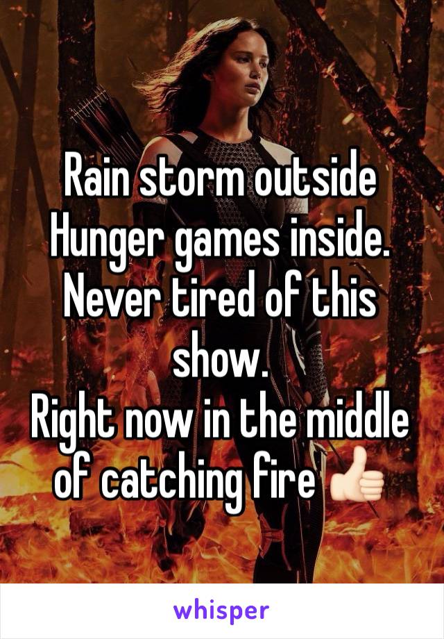 Rain storm outside 
Hunger games inside. 
Never tired of this show.
Right now in the middle of catching fire 👍🏻