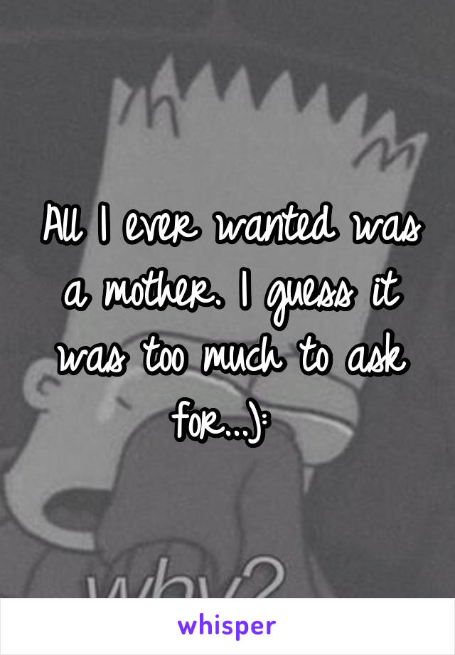 All I ever wanted was a mother. I guess it was too much to ask for...): 