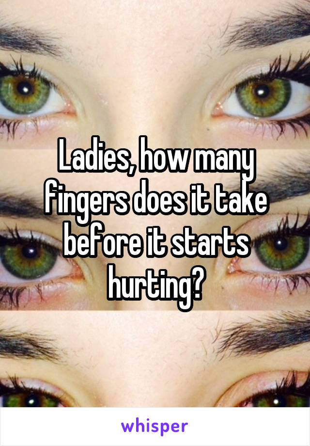 Ladies, how many fingers does it take before it starts hurting?