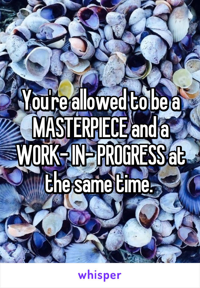 You're allowed to be a MASTERPIECE and a WORK- IN- PROGRESS at the same time. 