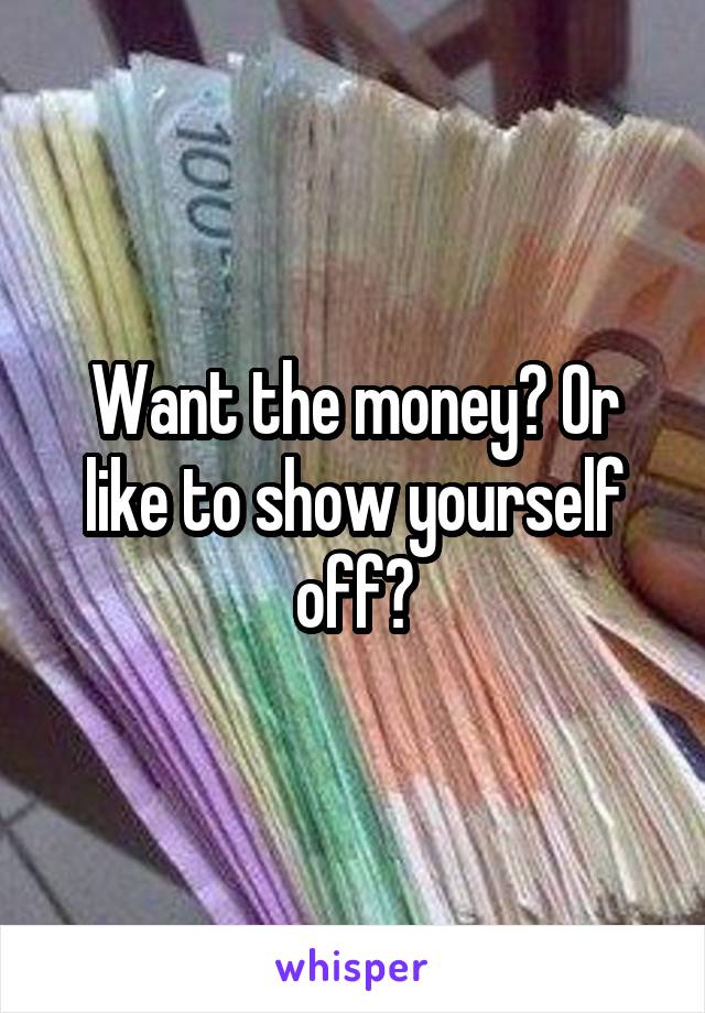Want the money? Or like to show yourself off?