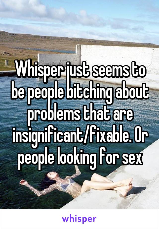 Whisper just seems to be people bitching about problems that are insignificant/fixable. Or people looking for sex