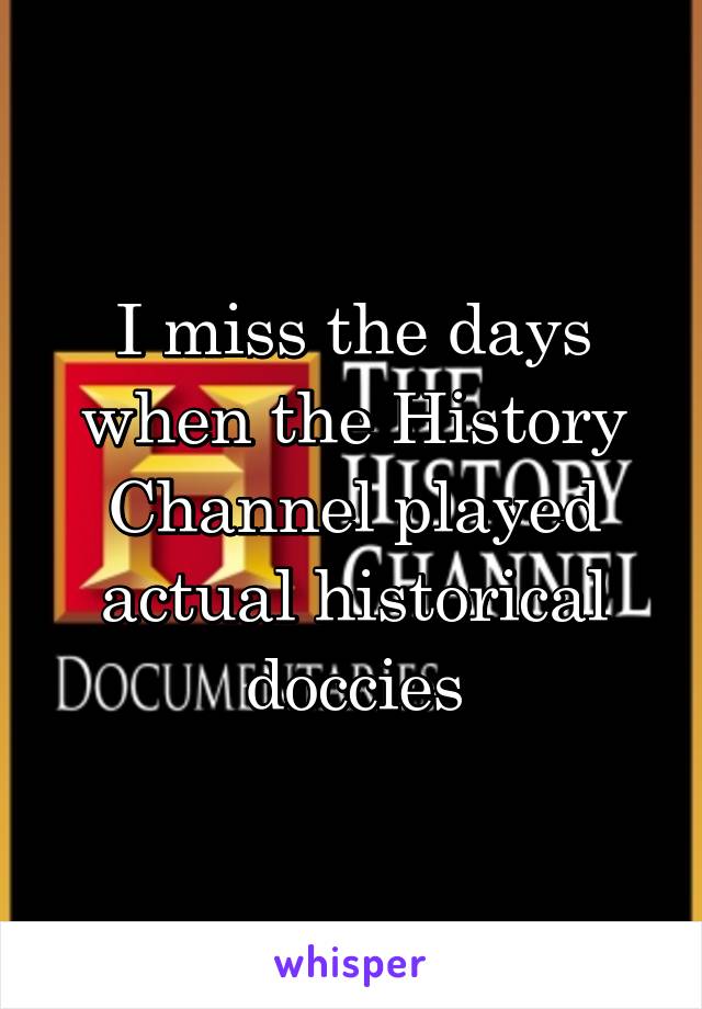 I miss the days when the History Channel played actual historical doccies