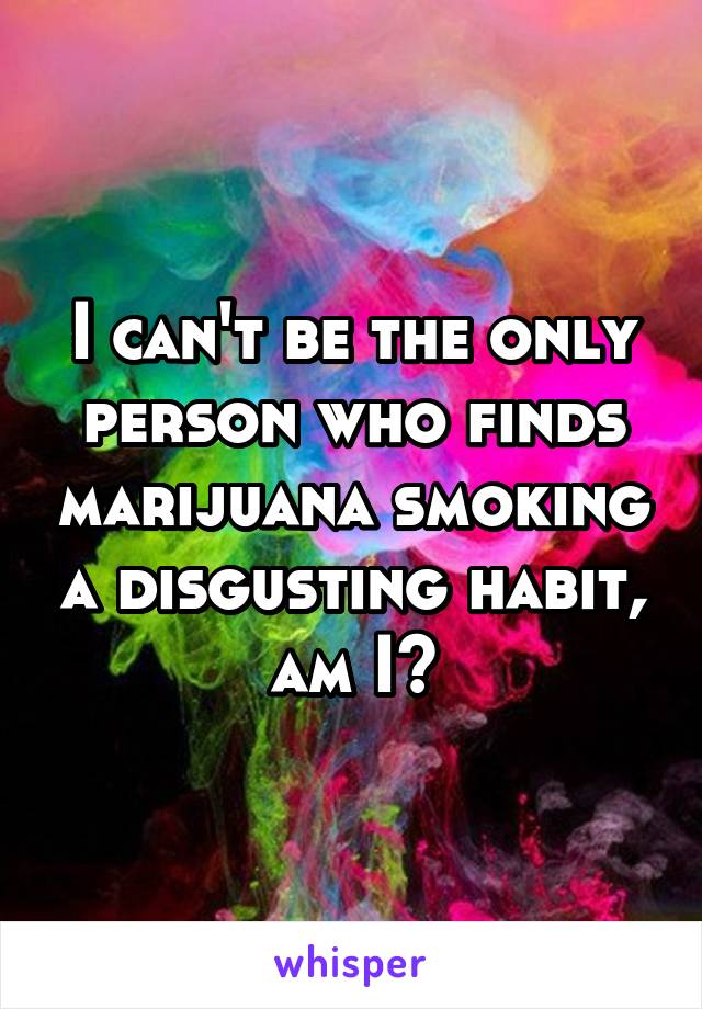 I can't be the only person who finds marijuana smoking a disgusting habit, am I?