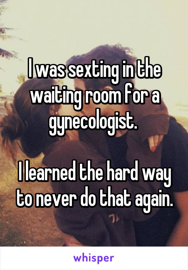 I was sexting in the waiting room for a gynecologist. 

I learned the hard way to never do that again.